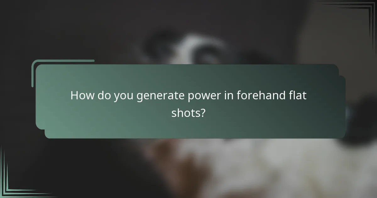 How do you generate power in forehand flat shots?