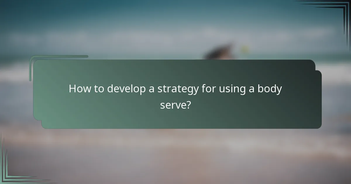 How to develop a strategy for using a body serve?