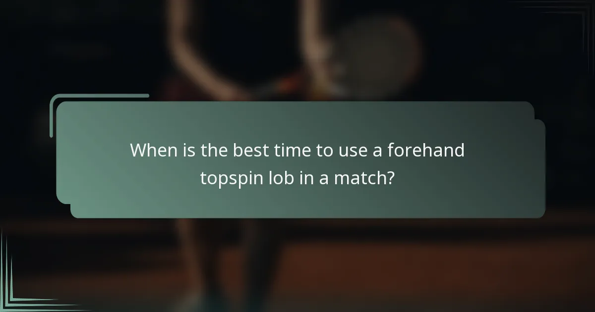When is the best time to use a forehand topspin lob in a match?